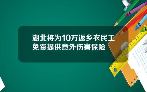 湖北将为10万返乡农民工免费提供意外伤害保险
