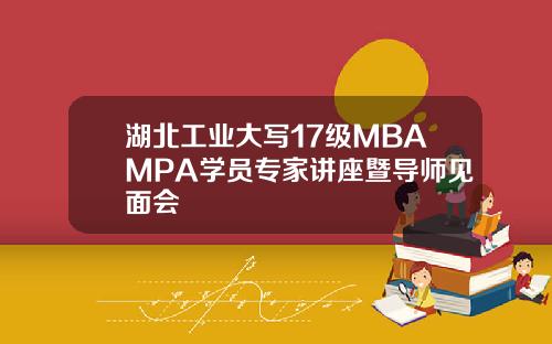 湖北工业大写17级MBAMPA学员专家讲座暨导师见面会