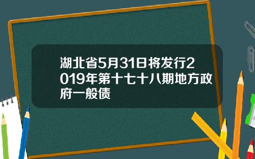 湖北省5月31日将发行2019年第十七十八期地方政府一般债