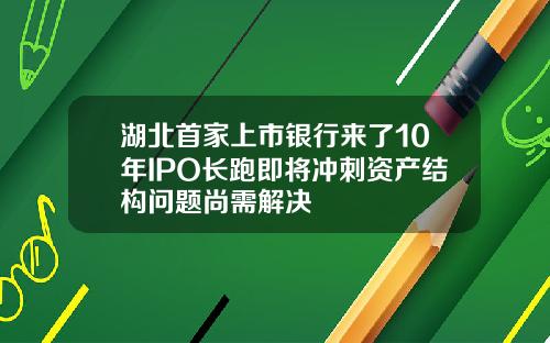 湖北首家上市银行来了10年IPO长跑即将冲刺资产结构问题尚需解决
