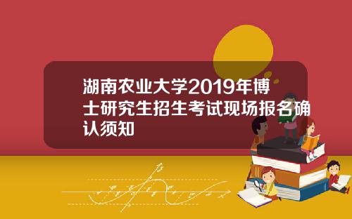 湖南农业大学2019年博士研究生招生考试现场报名确认须知