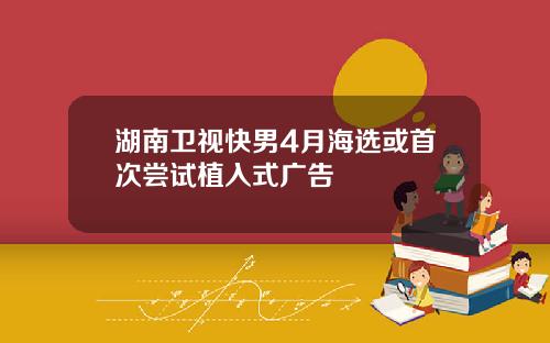 湖南卫视快男4月海选或首次尝试植入式广告