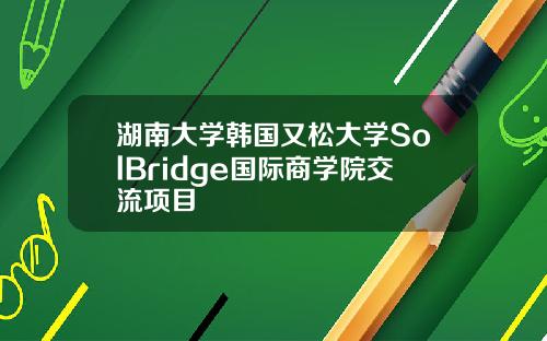 湖南大学韩国又松大学SolBridge国际商学院交流项目