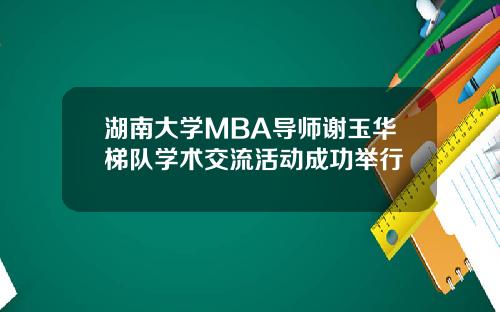 湖南大学MBA导师谢玉华梯队学术交流活动成功举行