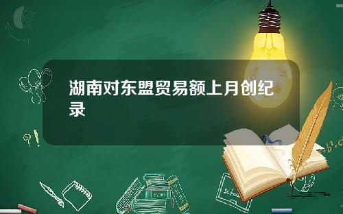 湖南对东盟贸易额上月创纪录