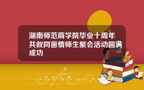 湖南师范商学院毕业十周年共叙同窗情师生聚会活动圆满成功