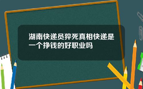 湖南快递员猝死真相快递是一个挣钱的好职业吗
