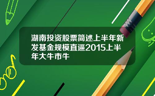湖南投资股票简述上半年新发基金规模直逼2015上半年大牛市牛