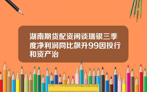 湖南期货配资闲谈瑞银三季度净利润同比飙升99因投行和资产治