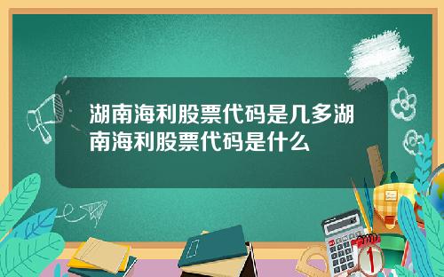 湖南海利股票代码是几多湖南海利股票代码是什么