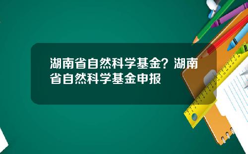 湖南省自然科学基金？湖南省自然科学基金申报
