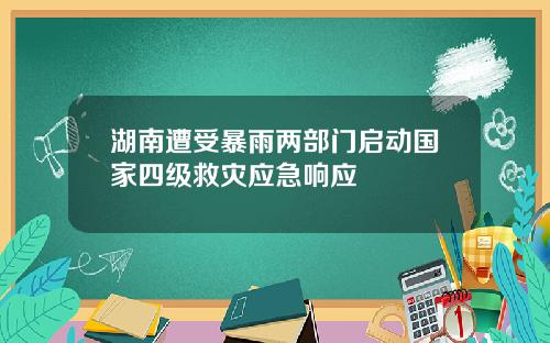 湖南遭受暴雨两部门启动国家四级救灾应急响应