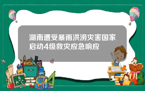湖南遭受暴雨洪涝灾害国家启动4级救灾应急响应