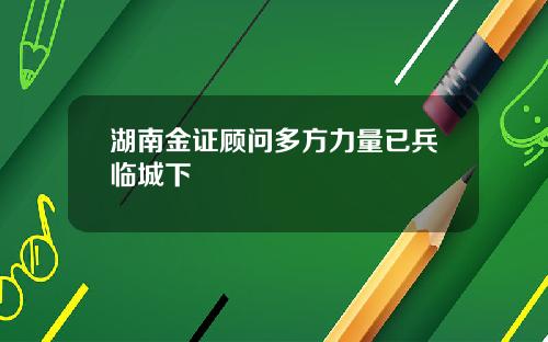 湖南金证顾问多方力量已兵临城下