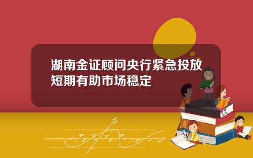 湖南金证顾问央行紧急投放短期有助市场稳定
