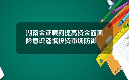湖南金证顾问提高资金面风险意识谨慎投资市场防御