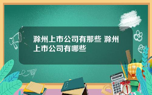 滁州上市公司有那些 滁州上市公司有哪些