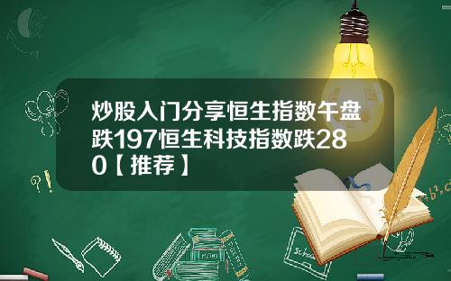 炒股入门分享恒生指数午盘跌197恒生科技指数跌280【推荐】