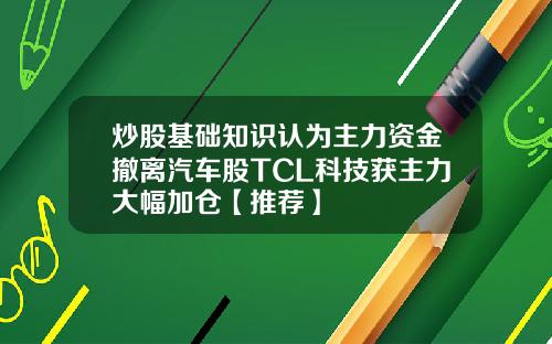 炒股基础知识认为主力资金撤离汽车股TCL科技获主力大幅加仓【推荐】