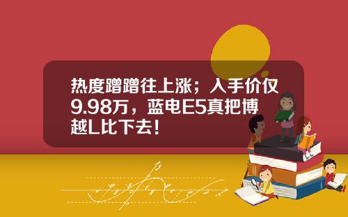 热度蹭蹭往上涨；入手价仅9.98万，蓝电E5真把博越L比下去！