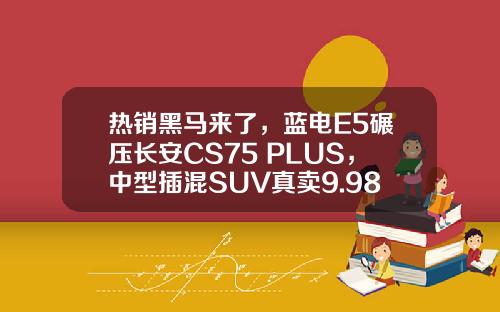 热销黑马来了，蓝电E5碾压长安CS75 PLUS，中型插混SUV真卖9.98万元？