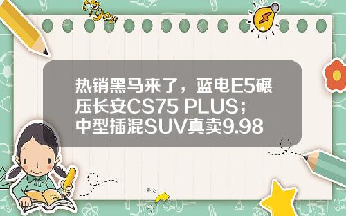 热销黑马来了，蓝电E5碾压长安CS75 PLUS；中型插混SUV真卖9.98万？