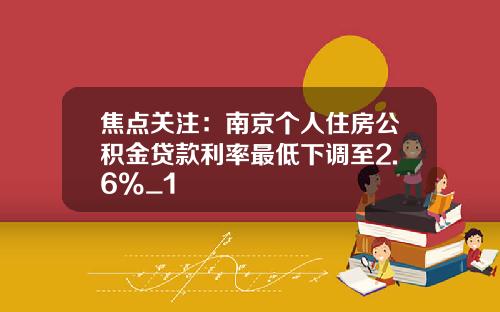 焦点关注：南京个人住房公积金贷款利率最低下调至2.6%_1