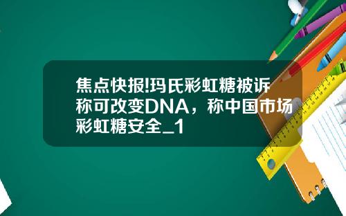 焦点快报!玛氏彩虹糖被诉称可改变DNA，称中国市场彩虹糖安全_1