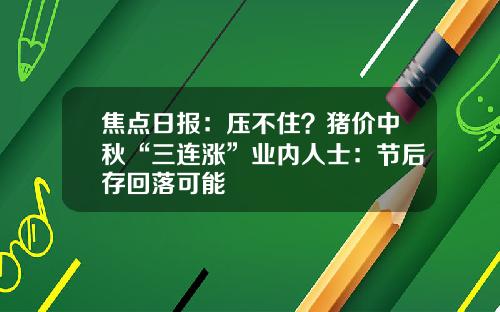 焦点日报：压不住？猪价中秋“三连涨”业内人士：节后存回落可能