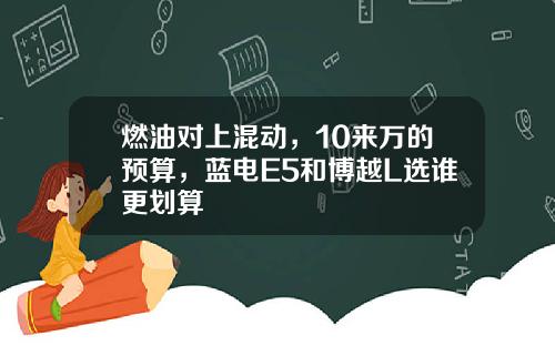 燃油对上混动，10来万的预算，蓝电E5和博越L选谁更划算