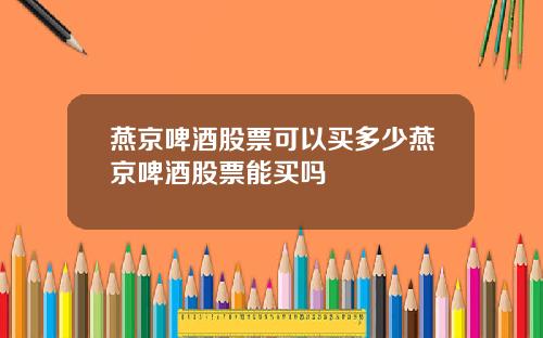 燕京啤酒股票可以买多少燕京啤酒股票能买吗