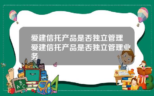 爱建信托产品是否独立管理爱建信托产品是否独立管理业务