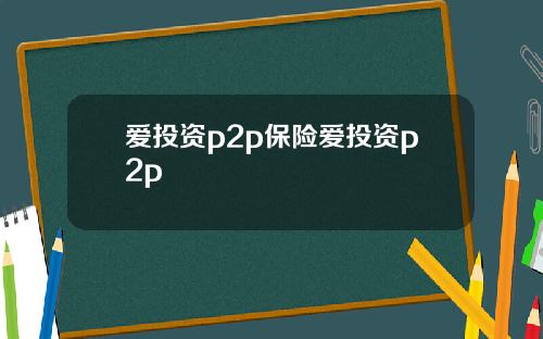 爱投资p2p保险爱投资p2p