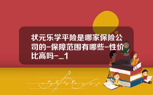 状元乐学平险是哪家保险公司的-保障范围有哪些-性价比高吗-_1