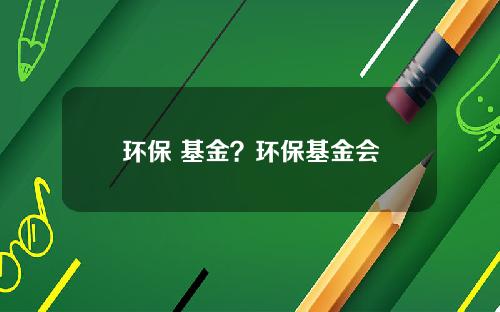 环保 基金？环保基金会