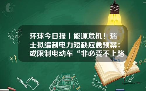 环球今日报丨能源危机！瑞士拟编制电力短缺应急预案：或限制电动车“非必要不上路”