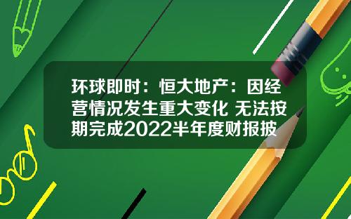 环球即时：恒大地产：因经营情况发生重大变化 无法按期完成2022半年度财报披露