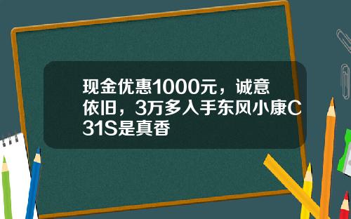 现金优惠1000元，诚意依旧，3万多入手东风小康C31S是真香