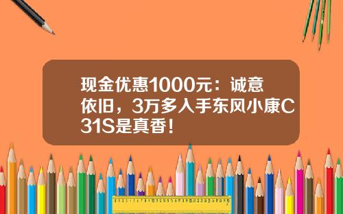 现金优惠1000元：诚意依旧，3万多入手东风小康C31S是真香！