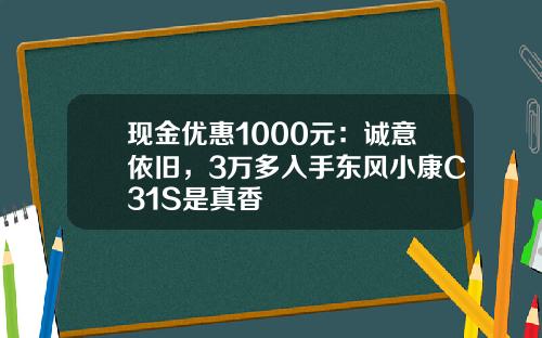 现金优惠1000元：诚意依旧，3万多入手东风小康C31S是真香