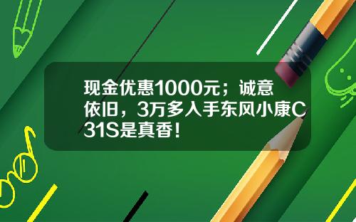 现金优惠1000元；诚意依旧，3万多入手东风小康C31S是真香！