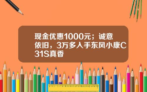 现金优惠1000元；诚意依旧，3万多入手东风小康C31S真香