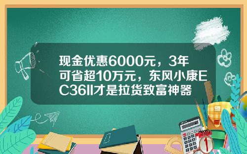 现金优惠6000元，3年可省超10万元，东风小康EC36II才是拉货致富神器