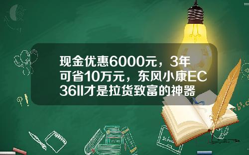 现金优惠6000元，3年可省10万元，东风小康EC36II才是拉货致富的神器