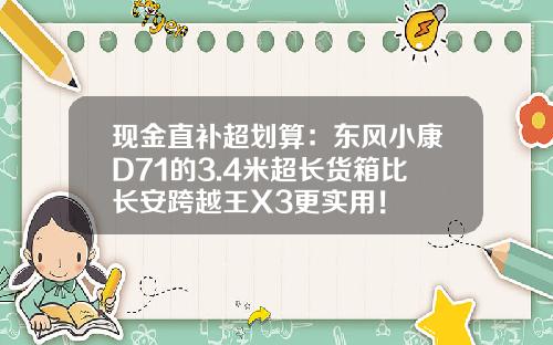 现金直补超划算：东风小康D71的3.4米超长货箱比长安跨越王X3更实用！