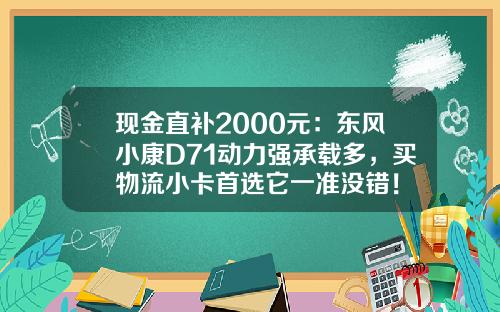 现金直补2000元：东风小康D71动力强承载多，买物流小卡首选它一准没错！
