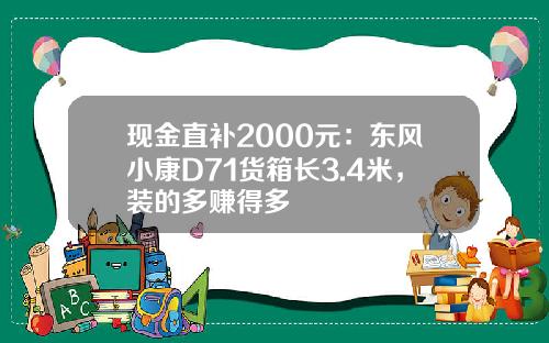现金直补2000元：东风小康D71货箱长3.4米，装的多赚得多