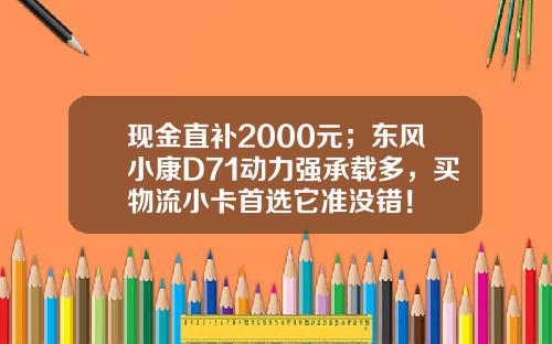 现金直补2000元；东风小康D71动力强承载多，买物流小卡首选它准没错！