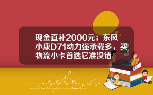 现金直补2000元；东风小康D71动力强承载多，买物流小卡首选它准没错