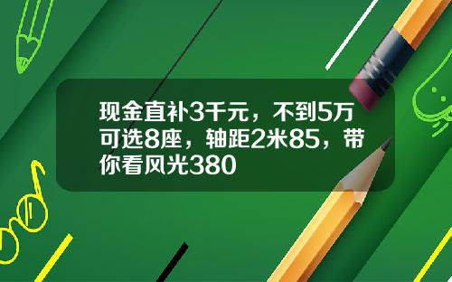 现金直补3千元，不到5万可选8座，轴距2米85，带你看风光380
